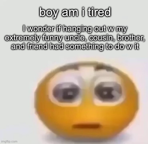 prolly not tho | boy am i tired; I wonder if hanging out w my extremely funny uncle, cousin, brother, and friend had something to do w it | image tagged in holy moly emoji stare | made w/ Imgflip meme maker