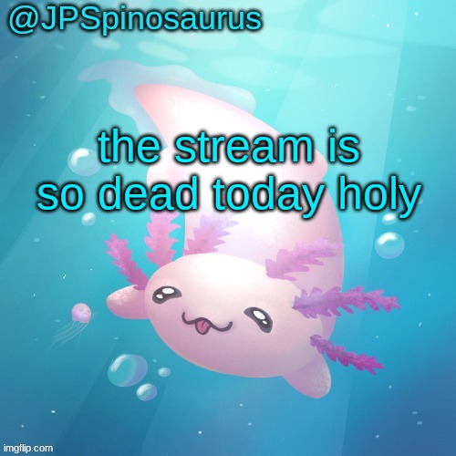 JPSpinosaurus axolotl temp v2 | the stream is so dead today holy | image tagged in jpspinosaurus axolotl temp v2 | made w/ Imgflip meme maker