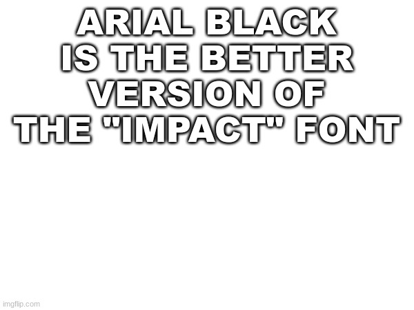 W or L opinion/statement | ARIAL BLACK IS THE BETTER VERSION OF THE "IMPACT" FONT | made w/ Imgflip meme maker