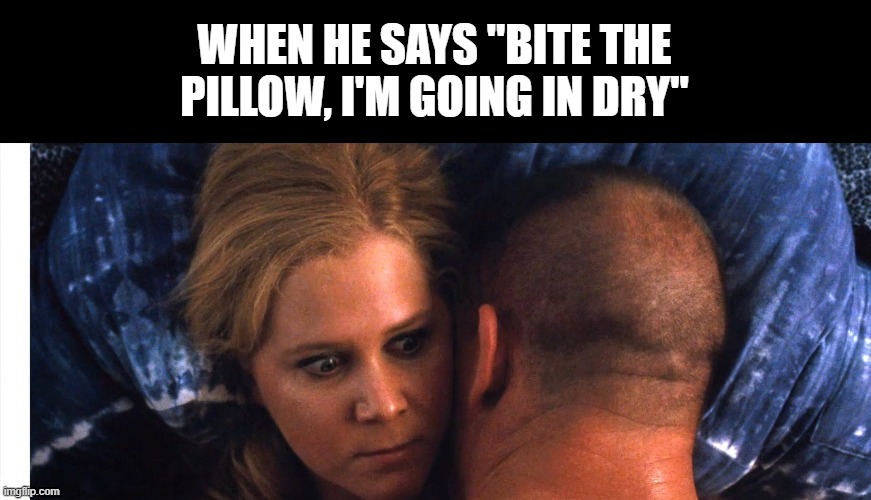 Dry | WHEN HE SAYS "BITE THE PILLOW, I'M GOING IN DRY" | image tagged in sex jokes | made w/ Imgflip meme maker