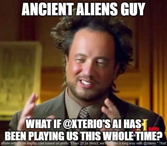 Ancient Aliens | ANCIENT ALIENS GUY; WHAT IF @XTERIO'S AI HAS BEEN PLAYING US THIS WHOLE TIME? | image tagged in memes,ancient aliens | made w/ Imgflip meme maker