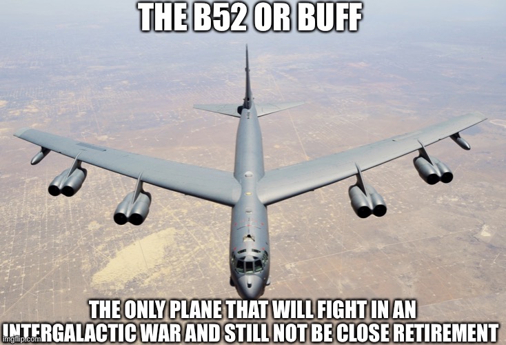 B-52 Stratofortress | THE B52 OR BUFF; THE ONLY PLANE THAT WILL FIGHT IN AN INTERGALACTIC WAR AND STILL NOT BE CLOSE RETIREMENT | image tagged in b-52 stratofortress,buff,military,operator bravo | made w/ Imgflip meme maker