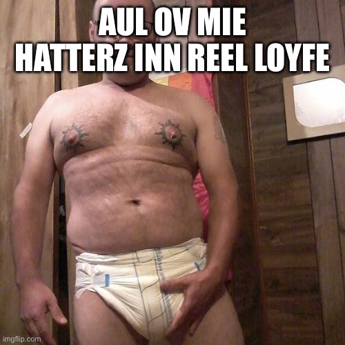 Man child with no life | AUL OV MIE HATTERZ INN REEL LOYFE | image tagged in man child with no life | made w/ Imgflip meme maker