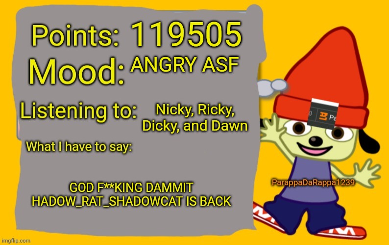 I AM SO F**KING MAD RIGHT NOW | 119505; ANGRY ASF; Nicky, Ricky, Dicky, and Dawn; GOD F**KING DAMMIT HADOW_RAT_SHADOWCAT IS BACK | image tagged in parappadarappa1239 announcement temp | made w/ Imgflip meme maker