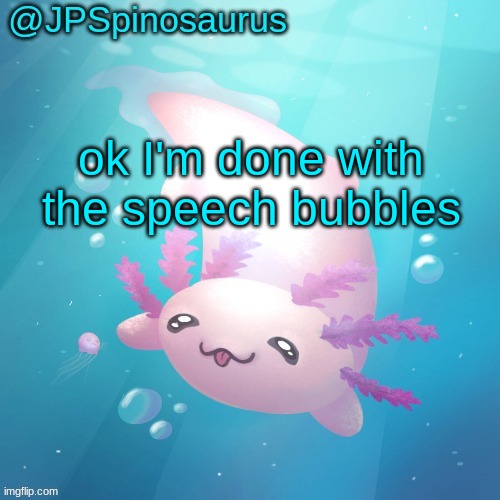 JPSpinosaurus axolotl temp v2 | ok I'm done with the speech bubbles | image tagged in jpspinosaurus axolotl temp v2 | made w/ Imgflip meme maker