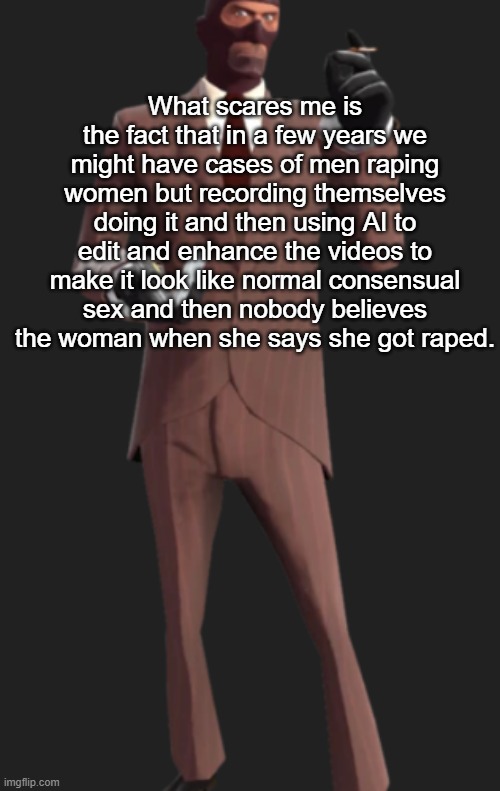 What scares me is the fact that in a few years we might have cases of men raping women but recording themselves doing it and then using AI to edit and enhance the videos to make it look like normal consensual sex and then nobody believes the woman when she says she got raped. | made w/ Imgflip meme maker