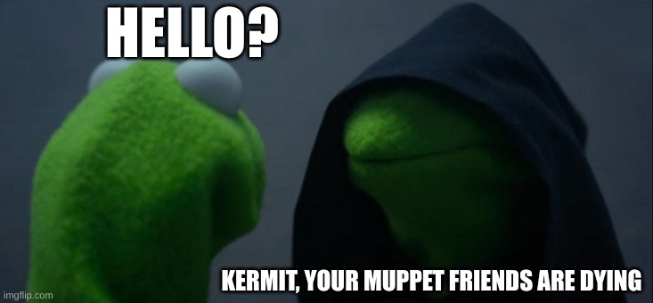 Evil Kermit | HELLO? KERMIT, YOUR MUPPET FRIENDS ARE DYING | image tagged in memes,evil kermit | made w/ Imgflip meme maker