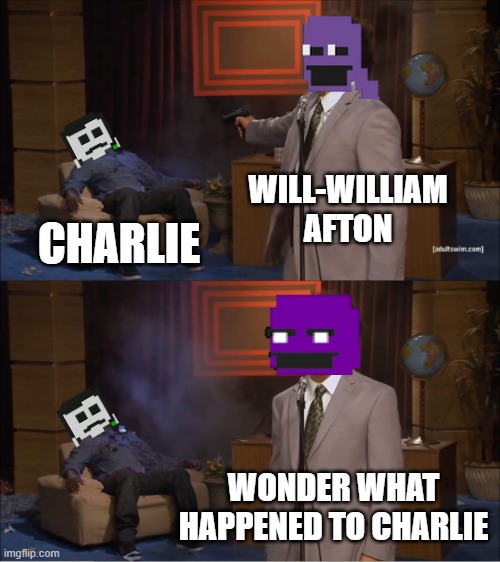 Meh, she became a robot. Worth it | WILL-WILLIAM AFTON; CHARLIE; WONDER WHAT HAPPENED TO CHARLIE | image tagged in memes,who killed hannibal | made w/ Imgflip meme maker