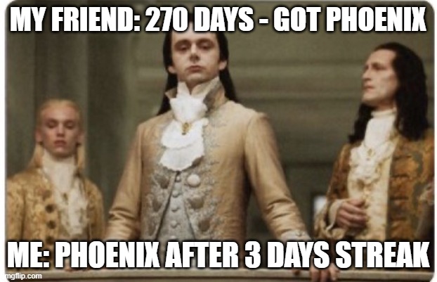 Guess i'm just quicker... | MY FRIEND: 270 DAYS - GOT PHOENIX; ME: PHOENIX AFTER 3 DAYS STREAK | image tagged in superior royalty,faster | made w/ Imgflip meme maker