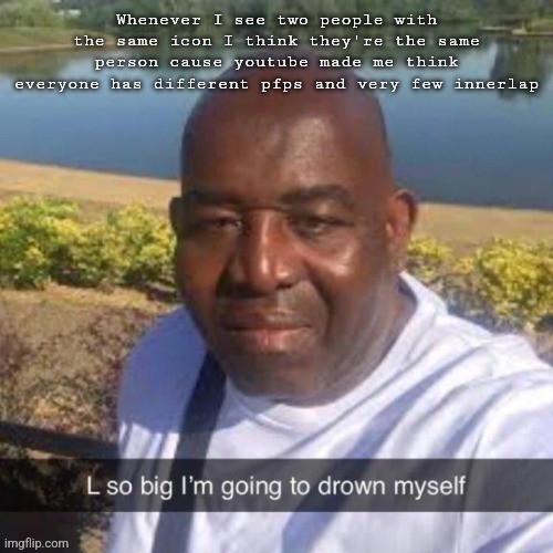 L so big kms | Whenever I see two people with the same icon I think they're the same person cause youtube made me think everyone has different pfps and very few innerlap | image tagged in l so big kms | made w/ Imgflip meme maker