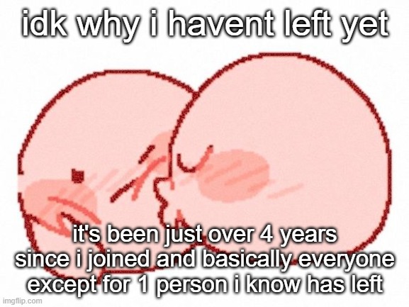 mwah | idk why i havent left yet; it's been just over 4 years since i joined and basically everyone except for 1 person i know has left | image tagged in mwah | made w/ Imgflip meme maker
