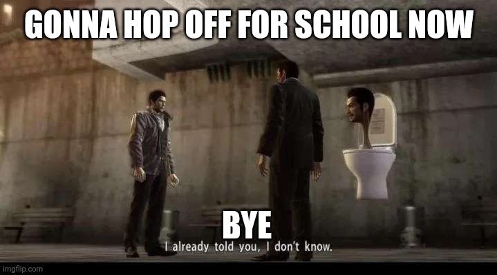 hoping i don't suffer for today | GONNA HOP OFF FOR SCHOOL NOW; BYE | image tagged in yakuza | made w/ Imgflip meme maker