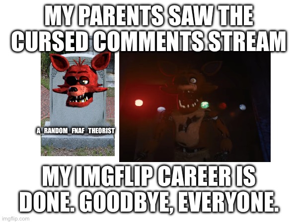 MY PARENTS SAW THE CURSED COMMENTS STREAM; A_RANDOM_FNAF_THEORIST; MY IMGFLIP CAREER IS DONE. GOODBYE, EVERYONE. | made w/ Imgflip meme maker