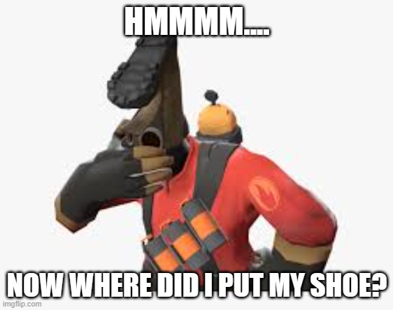 where is it? | HMMMM.... NOW WHERE DID I PUT MY SHOE? | image tagged in pyro shoe | made w/ Imgflip meme maker