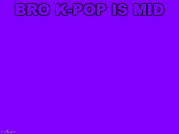 :| | BRO K-POP IS MID | image tagged in m | made w/ Imgflip meme maker