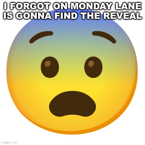 I FORGOT ON MONDAY LANE IS GONNA FIND THE REVEAL | image tagged in ooo | made w/ Imgflip meme maker