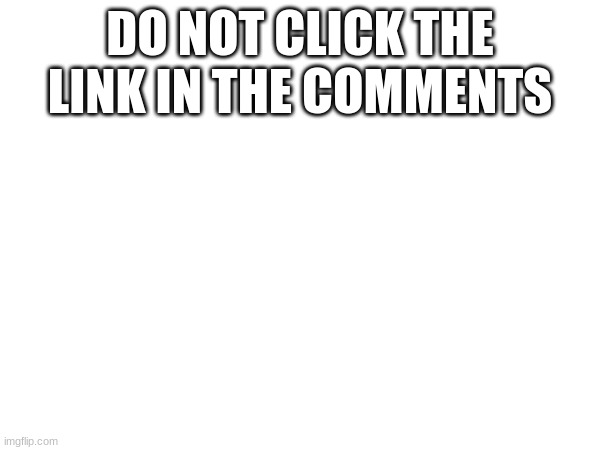 DO NOT CLICK THE LINK IN THE COMMENTS | made w/ Imgflip meme maker