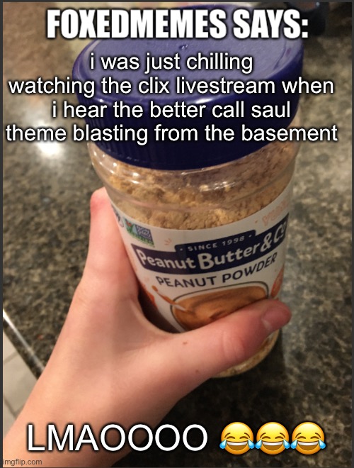 Foxedmemes announcement temp | i was just chilling watching the clix livestream when i hear the better call saul theme blasting from the basement; LMAOOOO 😂😂😂 | image tagged in foxedmemes announcement temp | made w/ Imgflip meme maker