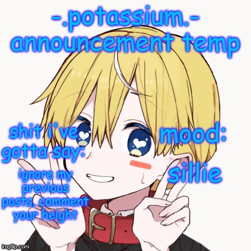 Potassium announcement temp | sillie; ignore my previous posts, comment your height | image tagged in potassium announcement temp | made w/ Imgflip meme maker