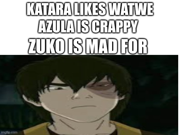 KATARA LIKES WATWE AZULA IS CRAPPY ZUKO IS MAD FOR | made w/ Imgflip meme maker