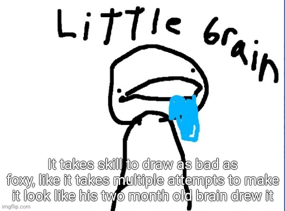 Little brain | It takes skill to draw as bad as foxy, like it takes multiple attempts to make it look like his two month old brain drew it | image tagged in little brain | made w/ Imgflip meme maker