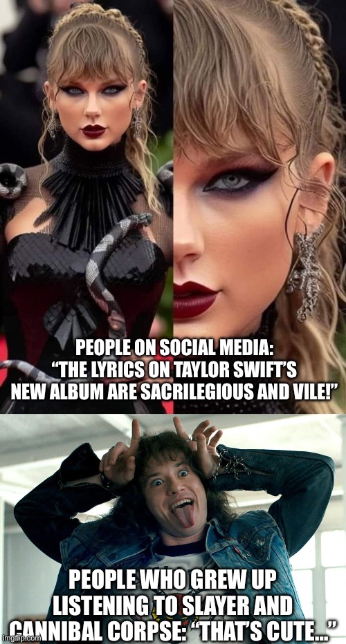 PEOPLE ON SOCIAL MEDIA: “THE LYRICS ON TAYLOR SWIFT’S NEW ALBUM ARE SACRILEGIOUS AND VILE!”; PEOPLE WHO GREW UP LISTENING TO SLAYER AND CANNIBAL CORPSE: “THAT’S CUTE…” | image tagged in taylor swift | made w/ Imgflip meme maker