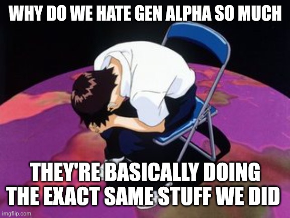 The dumb stuff we watched as little kids wasn't any better | WHY DO WE HATE GEN ALPHA SO MUCH; THEY'RE BASICALLY DOING THE EXACT SAME STUFF WE DID | image tagged in shinji chair | made w/ Imgflip meme maker