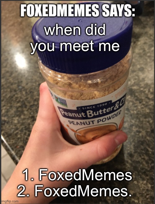 i had so many usernames i know | when did you meet me; 1. FoxedMemes
2. FoxedMemes. | image tagged in foxedmemes announcement temp | made w/ Imgflip meme maker