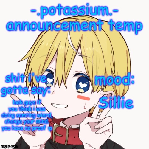 Potassium announcement temp | Sillie; look guys if you think i was doing somting wierd, change your mind. you have no proof :p | image tagged in potassium announcement temp | made w/ Imgflip meme maker