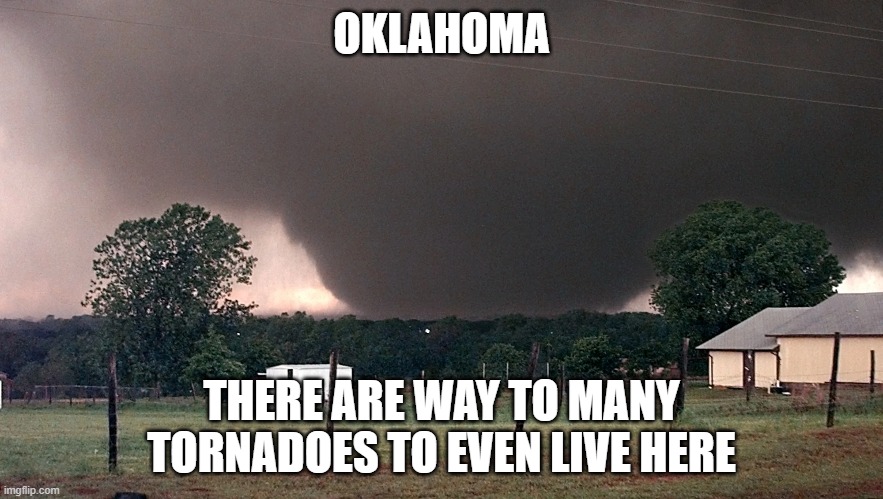 Oklahoma Tornadoes | OKLAHOMA; THERE ARE WAY TO MANY TORNADOES TO EVEN LIVE HERE | image tagged in tornado | made w/ Imgflip meme maker