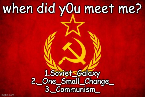 Tell me in the comments! | when did y0u meet me? 1.Soviet_Galaxy
2._One_Small_Change_
3._Communism_ | image tagged in in soviet russia | made w/ Imgflip meme maker