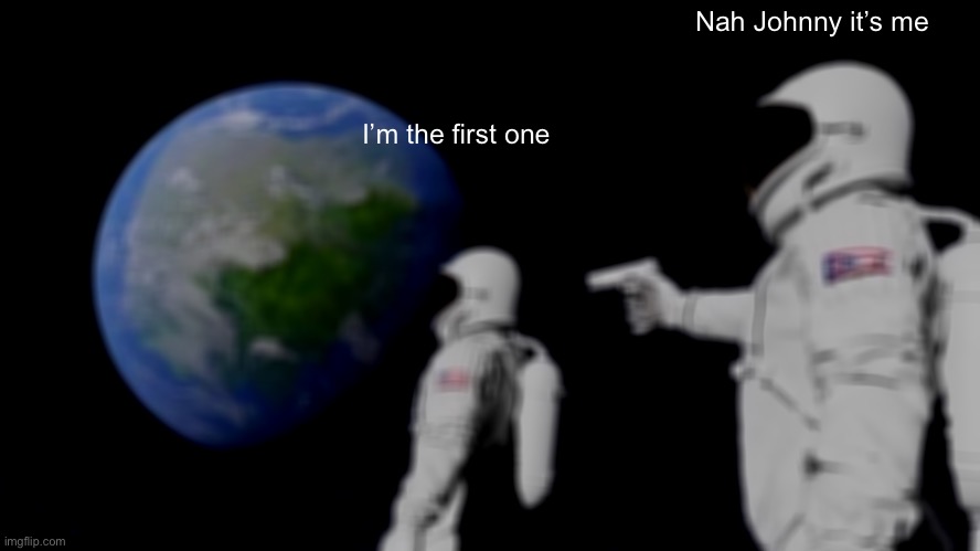 Always Has Been Meme | Nah Johnny it’s me; I’m the first one | image tagged in memes,always has been | made w/ Imgflip meme maker