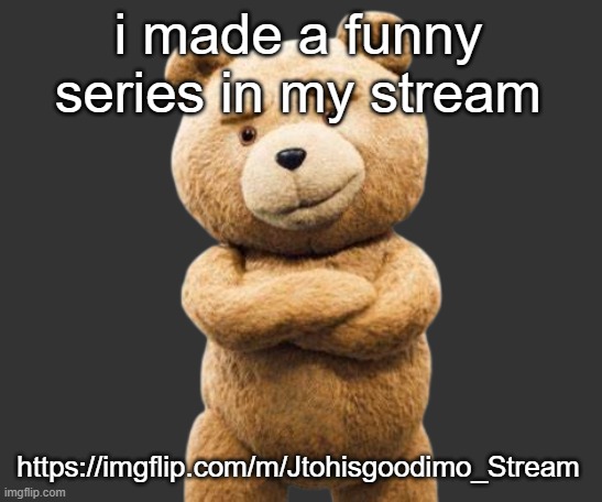 https://imgflip.com/m/Jtohisgoodimo_Stream | i made a funny series in my stream; https://imgflip.com/m/Jtohisgoodimo_Stream | image tagged in ted png | made w/ Imgflip meme maker