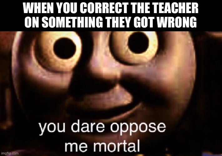 You dare oppose me mortal | WHEN YOU CORRECT THE TEACHER ON SOMETHING THEY GOT WRONG | image tagged in you dare oppose me mortal | made w/ Imgflip meme maker