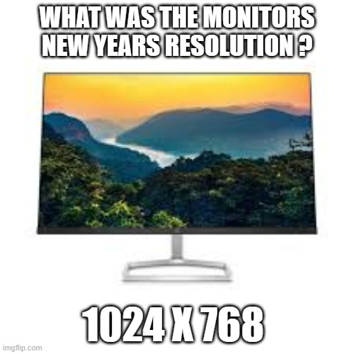 memes by Brad - computer new years resolution - humor | WHAT WAS THE MONITORS NEW YEARS RESOLUTION ? 1024 X 768 | image tagged in funny,gaming,funny meme,new years resolutions,computer,humor | made w/ Imgflip meme maker