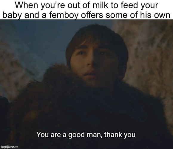 What a nice person. | When you’re out of milk to feed your baby and a femboy offers some of his own | image tagged in you are a good man thank you | made w/ Imgflip meme maker