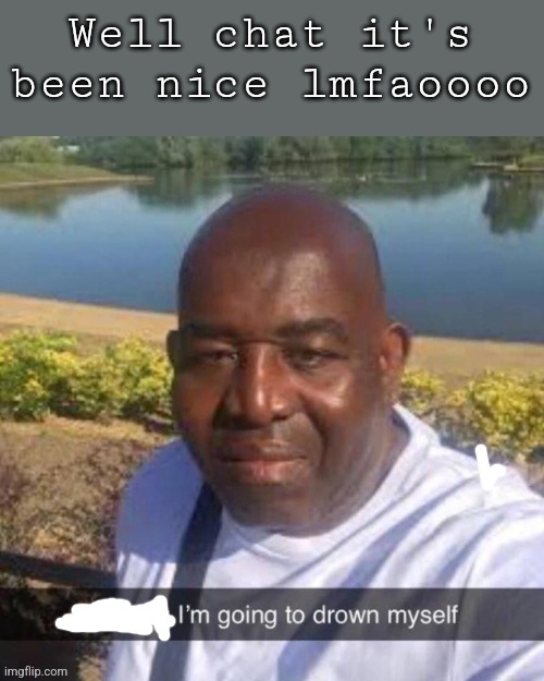 L so big kms | Well chat it's been nice lmfaoooo | image tagged in l so big kms | made w/ Imgflip meme maker