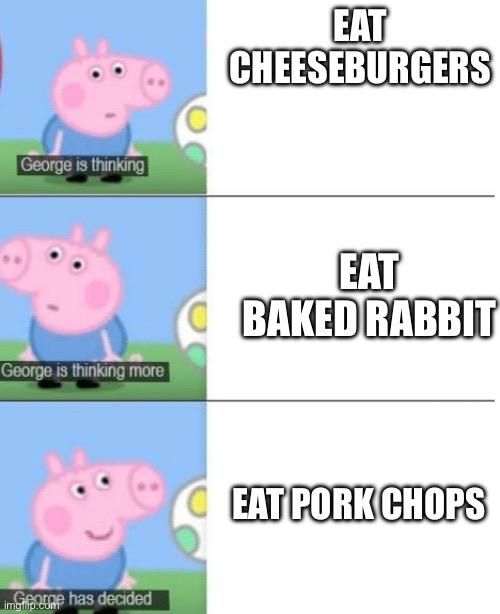 George is Thinking | EAT CHEESEBURGERS; EAT BAKED RABBIT; EAT PORK CHOPS | image tagged in george is thinking | made w/ Imgflip meme maker