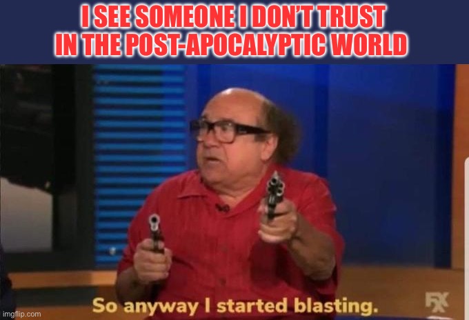 Apocalypse Blasting | I SEE SOMEONE I DON’T TRUST IN THE POST-APOCALYPTIC WORLD | image tagged in started blasting | made w/ Imgflip meme maker