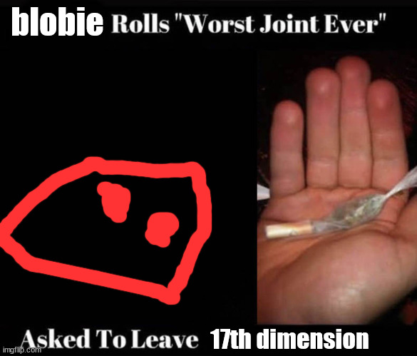 Worst Joint Ever | blobie; 17th dimension | image tagged in worst joint ever | made w/ Imgflip meme maker