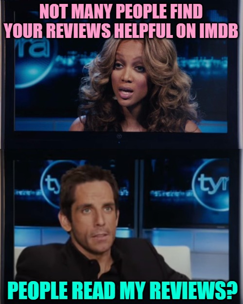 IMDb Thunder | NOT MANY PEOPLE FIND YOUR REVIEWS HELPFUL ON IMDB; PEOPLE READ MY REVIEWS? | image tagged in tropic thunder tyra banks interviews tugg speedman q a,imdb,movie reviews,perspective,so true memes,movies | made w/ Imgflip meme maker