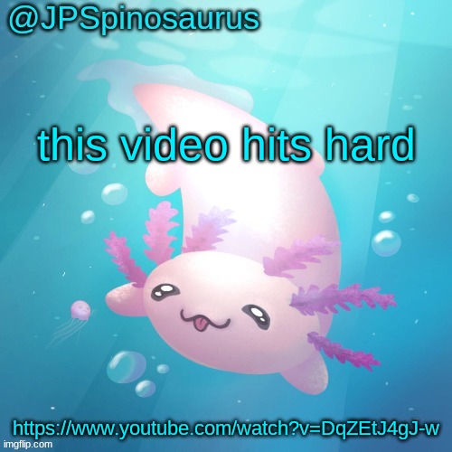 JPSpinosaurus axolotl temp v2 | this video hits hard; https://www.youtube.com/watch?v=DqZEtJ4gJ-w | image tagged in jpspinosaurus axolotl temp v2 | made w/ Imgflip meme maker