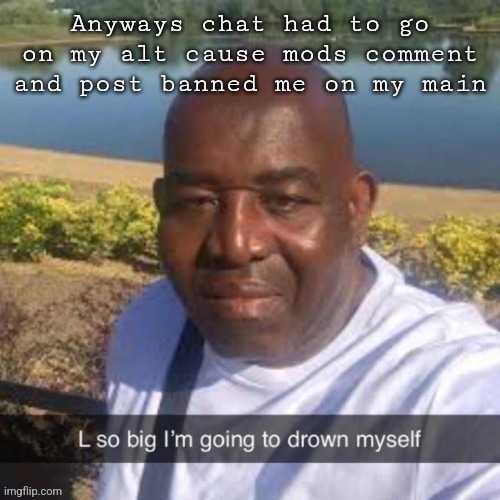 L so big kms | Anyways chat had to go on my alt cause mods comment and post banned me on my main | image tagged in l so big kms | made w/ Imgflip meme maker