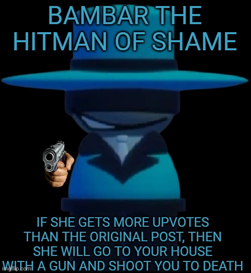 Everyone in SkibidiOhioSigma's, therizzardofoz's, and Rizzlerofgyats' comment section to be like | BAMBAR THE HITMAN OF SHAME IF SHE GETS MORE UPVOTES THAN THE ORIGINAL POST, THEN SHE WILL GO TO YOUR HOUSE WITH A GUN AND SHOOT YOU TO DEATH | image tagged in bp bambar suit design,hitman,bambis purgatory,dave and bambi,not upvote begging | made w/ Imgflip meme maker