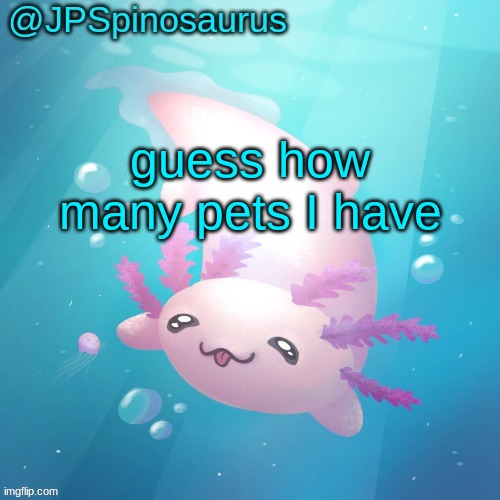 JPSpinosaurus axolotl temp v2 | guess how many pets I have | image tagged in jpspinosaurus axolotl temp v2 | made w/ Imgflip meme maker