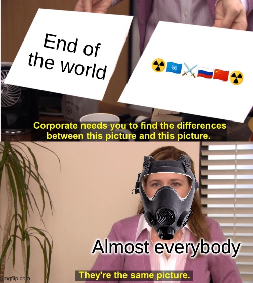 BUT FR | End of the world; ☢🇺🇳⚔🇷🇺🇨🇳☢; Almost everybody | image tagged in memes,they're the same picture | made w/ Imgflip meme maker