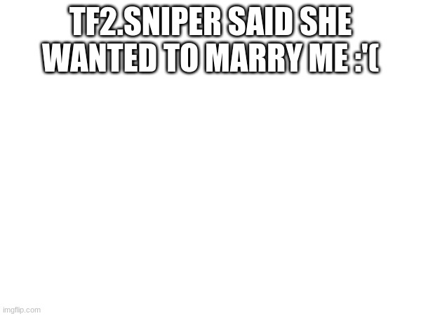 Isn't sniper an adult? | TF2.SNIPER SAID SHE WANTED TO MARRY ME :'( | made w/ Imgflip meme maker