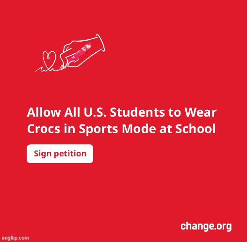 https://www.change.org/p/allow-all-u-s-students-to-wear-crocs-in-sports-mode-at-school?utm_source=share_petition&utm_campaign=cu | image tagged in school,kids,rights,crocs | made w/ Imgflip meme maker