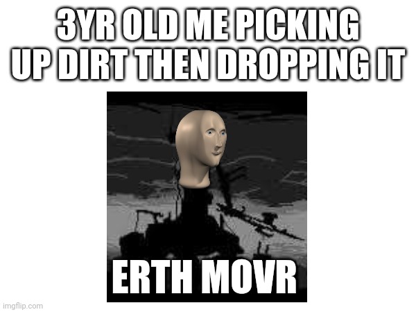 Erth movr | 3YR OLD ME PICKING UP DIRT THEN DROPPING IT; ERTH MOVR | image tagged in fun,funny | made w/ Imgflip meme maker