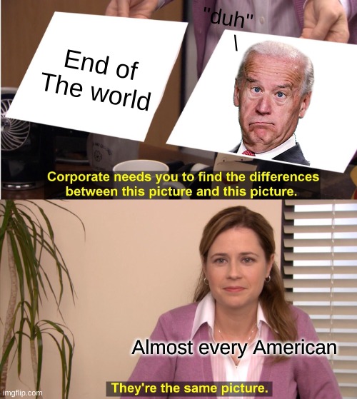 ... | "duh"
    \; End of The world; Almost every American | image tagged in memes,they're the same picture | made w/ Imgflip meme maker